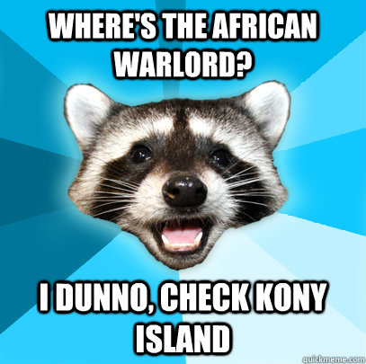 Where's the African Warlord? I dunno, check Kony Island  Lame Pun Coon