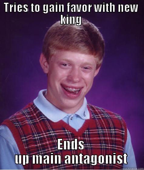 TRIES TO GAIN FAVOR WITH NEW KING ENDS UP MAIN ANTAGONIST Bad Luck Brian