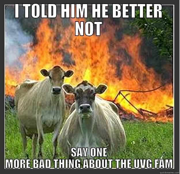 I TOLD HIM HE BETTER NOT SAY ONE MORE BAD THING ABOUT THE UVG FAM Evil cows