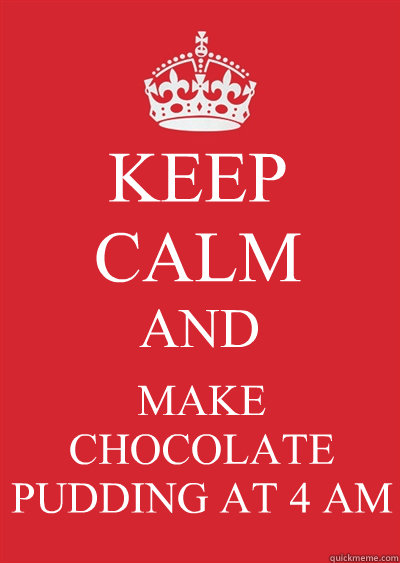 KEEP CALM AND MAKE CHOCOLATE PUDDING AT 4 AM  Keep calm or gtfo