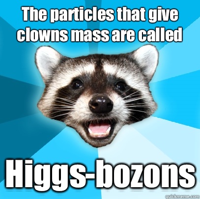 The particles that give clowns mass are called Higgs-bozons  Lame Pun Coon