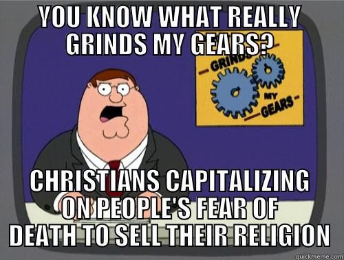 YOU KNOW WHAT REALLY GRINDS MY GEARS? CHRISTIANS CAPITALIZING ON PEOPLE'S FEAR OF DEATH TO SELL THEIR RELIGION Grinds my gears