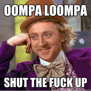 Oompa loompa shut the fuck up  Creepy Wonka