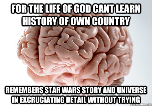 For the life of God cant learn history of own country remembers star wars story and universe in excruciating detail without trying  Scumbag Brain