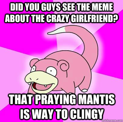 Did you guys see the meme about the crazy girlfriend? that praying mantis is way to clingy  Slowpoke