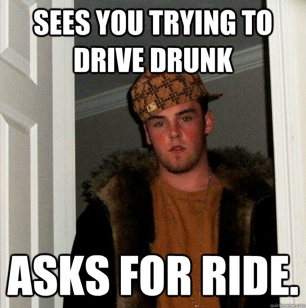 sees you trying to drive drunk asks for ride.  - sees you trying to drive drunk asks for ride.   Scumbag Steve