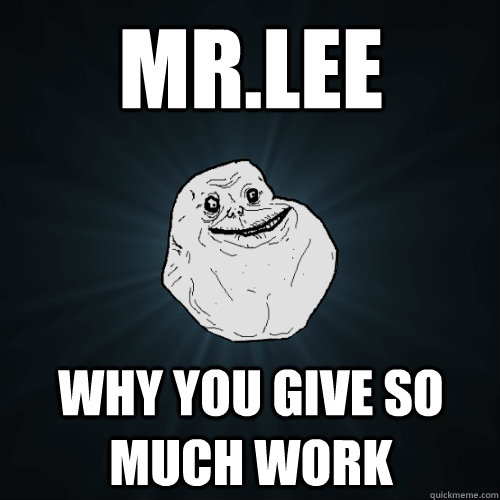 MR.Lee why you give so much work  Forever Alone