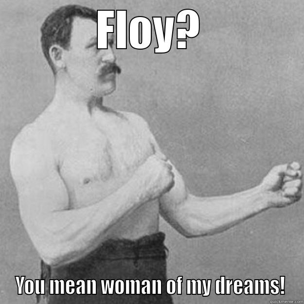 FLOY? YOU MEAN WOMAN OF MY DREAMS! overly manly man