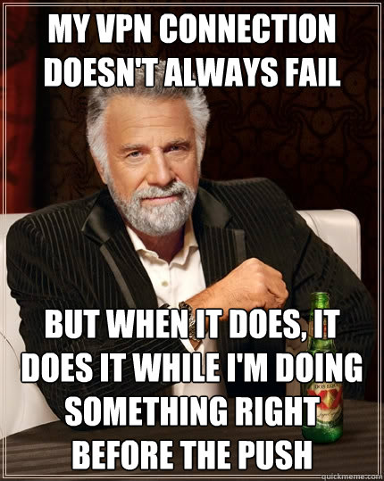 My VPN connection doesn't always fail but when it does, it does it while i'm doing something right before the push  The Most Interesting Man In The World