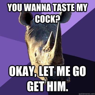 you wanna taste my cock? okay, let me go get him.  Sexually Oblivious Rhino
