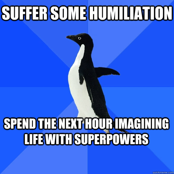 suffer some humiliation spend the next hour imagining life with superpowers  Socially Awkward Penguin