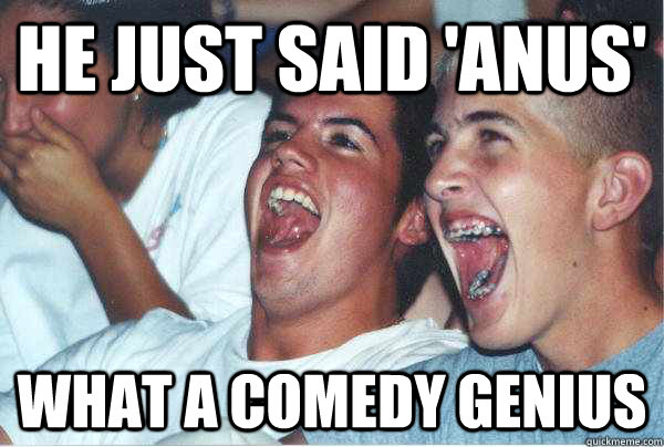 He just said 'ANUS' WHAT A COMEDY GENIUS  Immature Highschoolers