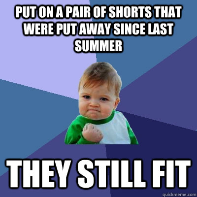 Put on a pair of shorts that were put away since last summer They still fit  Success Kid