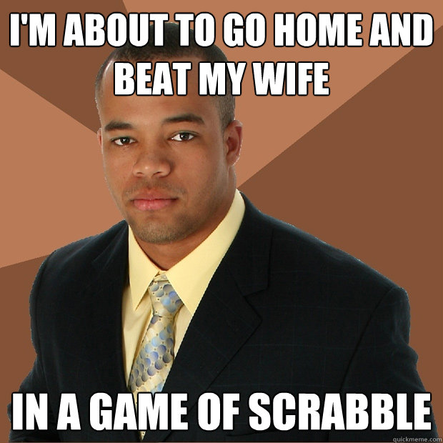 i'm about to go home and beat my wife in a game of scrabble  Successful Black Man