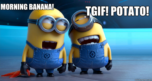 Morning Banana! TGIF! Potato!  minion