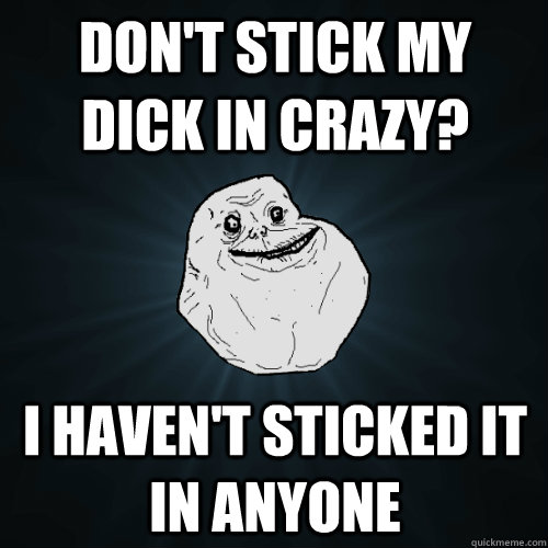 Don't Stick my dick in crazy? I haven't sticked it in anyone - Don't Stick my dick in crazy? I haven't sticked it in anyone  Forever Alone