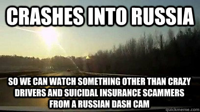 Crashes into russia so we can watch something other than crazy drivers and suicidal insurance scammers from a russian dash cam  