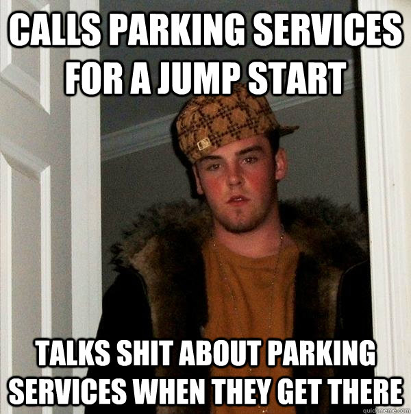 calls parking services for a jump start talks shit about parking services when they get there  Scumbag Steve