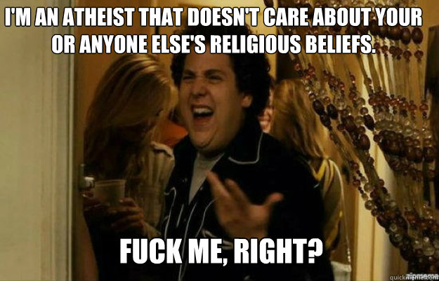 I'm an atheist that doesn't care about your or anyone else's religious beliefs. FUCK ME, RIGHT?  fuck me right