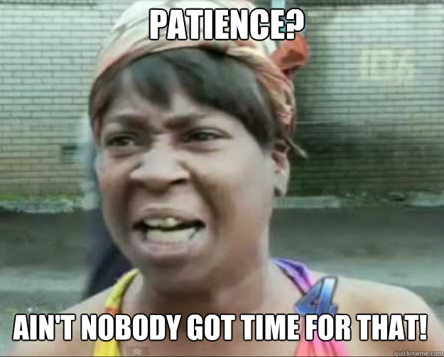 Patience? AIN'T NOBODY Got time for that!  aint nobody got time fo dat