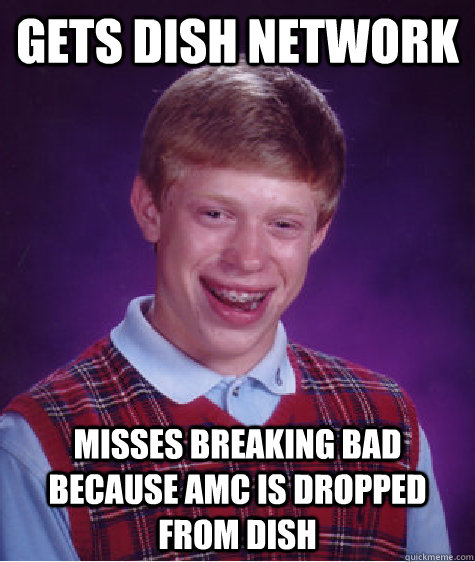 Gets Dish network misses breaking bad because amc is dropped from dish  Bad Luck Brian