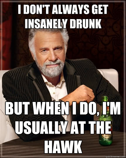 I don't always get insanely drunk But when I do, I'm usually at the Hawk  The Most Interesting Man In The World