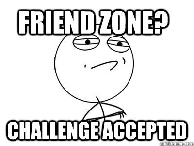 friend zone? challenge accepted - friend zone? challenge accepted  Challenge Accepted