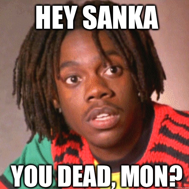 HEY SANKA YOU DEAD, MON?  