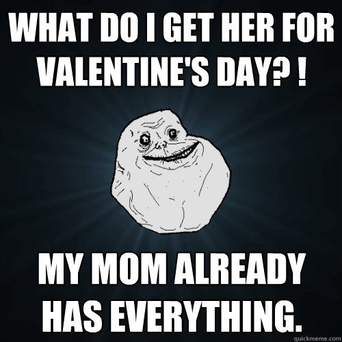 what do i get her for valentine's day? ! my mom already has everything.   Forever Alone