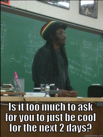  IS IT TOO MUCH TO ASK FOR YOU TO JUST BE COOL FOR THE NEXT 2 DAYS? Rasta Science Teacher