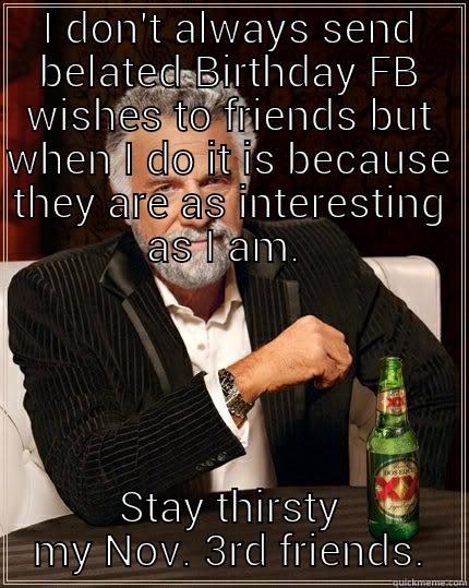 I DON'T ALWAYS SEND BELATED BIRTHDAY FB WISHES TO FRIENDS BUT WHEN I DO IT IS BECAUSE THEY ARE AS INTERESTING AS I AM.  STAY THIRSTY MY NOV. 3RD FRIENDS. The Most Interesting Man In The World