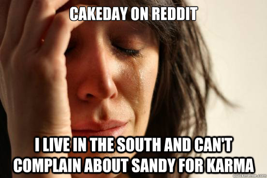 Cakeday on reddit I live in the south and can't complain about sandy for karma  First World Problems