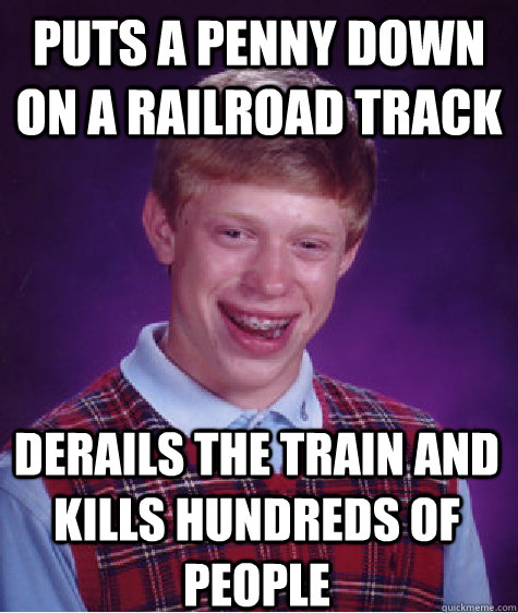 puts a penny down on a railroad track derails the train and kills hundreds of people  Bad Luck Brian