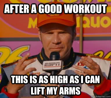 After a good workout This is as high as I can lift my arms - After a good workout This is as high as I can lift my arms  Ricky-Bobby