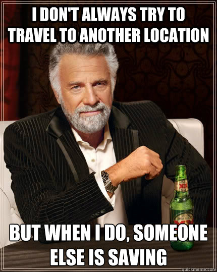 I don't always try to travel to another location but when I do, someone else is saving  The Most Interesting Man In The World