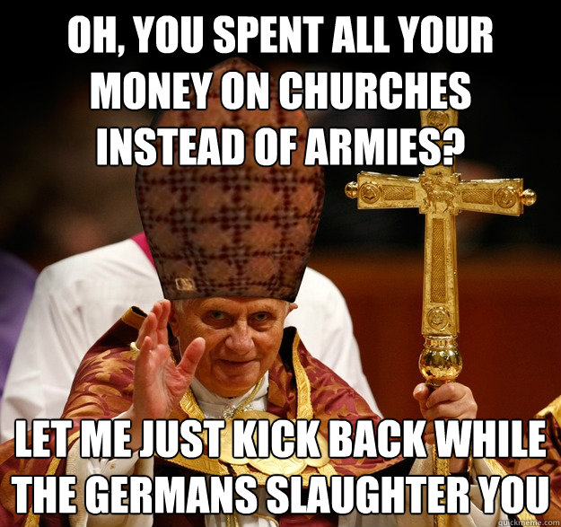 Oh, you spent all your money on churches instead of armies? Let me just kick back while the Germans slaughter you  Scumbag pope