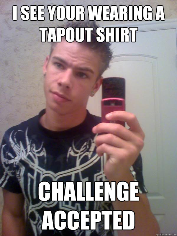 I see your wearing a tapout shirt Challenge accepted - I see your wearing a tapout shirt Challenge accepted  Tapout douchebag