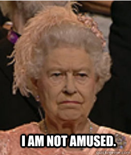   I am not amused. -   I am not amused.  Queen of England