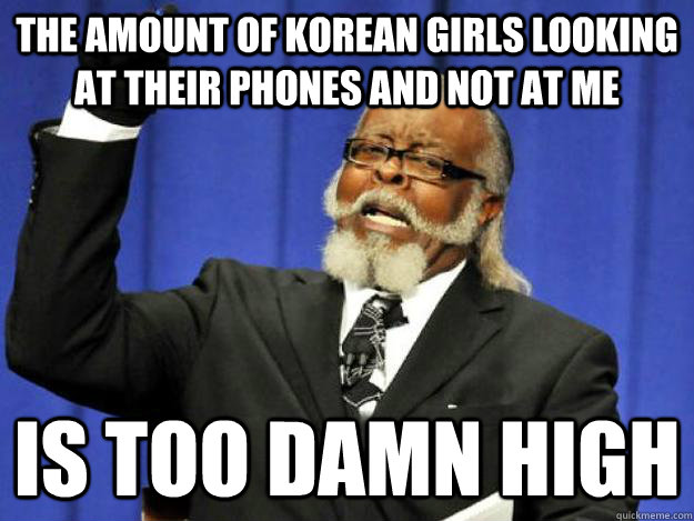 The amount of korean girls looking at their phones and not at me is too damn high  Toodamnhigh