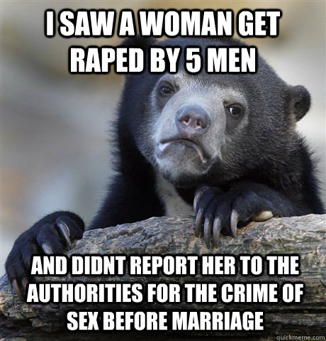 i saw a woman get raped by 5 men and didnt report her to the authorities for the crime of sex before marriage  Confession Bear