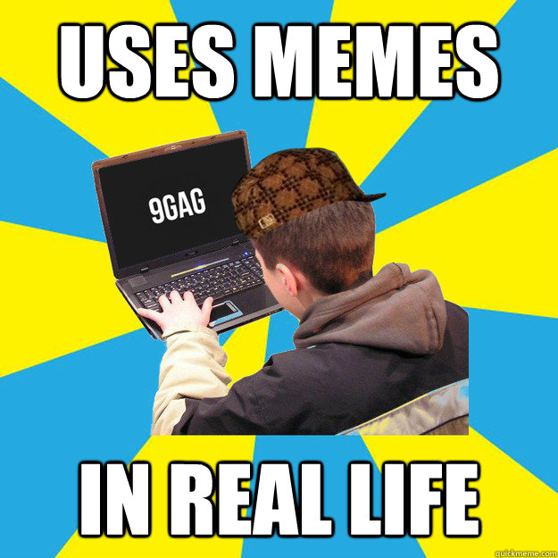 Uses memes in real life - Uses memes in real life  Scumbag 9Gagger