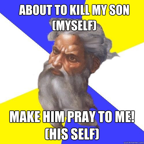 About to kill my son (myself) make him pray to me! (his self)  Advice God