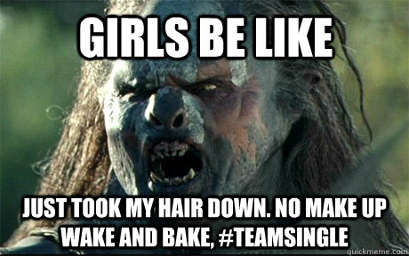 girls be like just took my hair down. No make up wake and bake, #teamsingle  URUK HAI