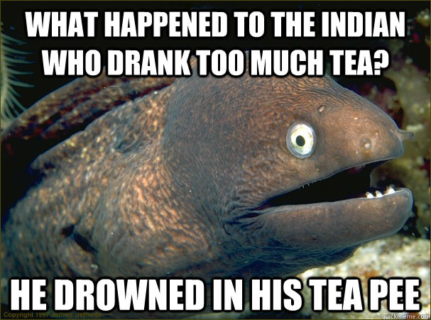 What happened to the indian who drank too much tea? He drowned in his tea pee - What happened to the indian who drank too much tea? He drowned in his tea pee  Bad Joke Eel