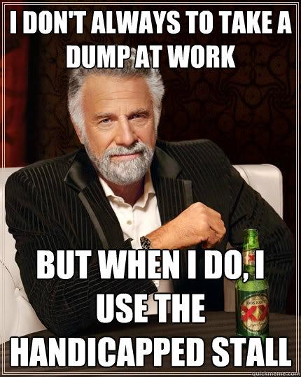 i don't always to take a dump at work but when I do, I use the Handicapped Stall  The Most Interesting Man In The World