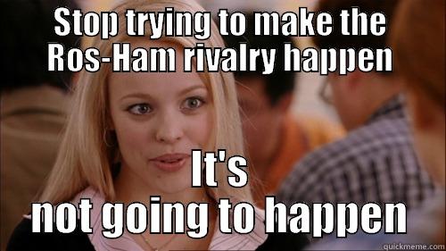 STOP TRYING TO MAKE THE ROS-HAM RIVALRY HAPPEN IT'S NOT GOING TO HAPPEN regina george