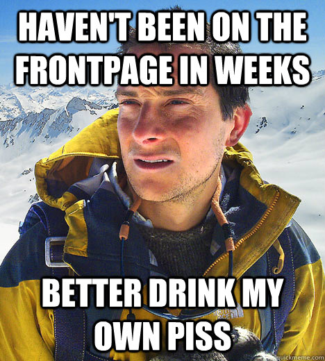 Haven't been on the frontpage in weeks better drink my own piss   BEAR GRILLS