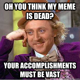 Oh you think my meme is dead? Your accomplishments must be vast  Condescending Wonka