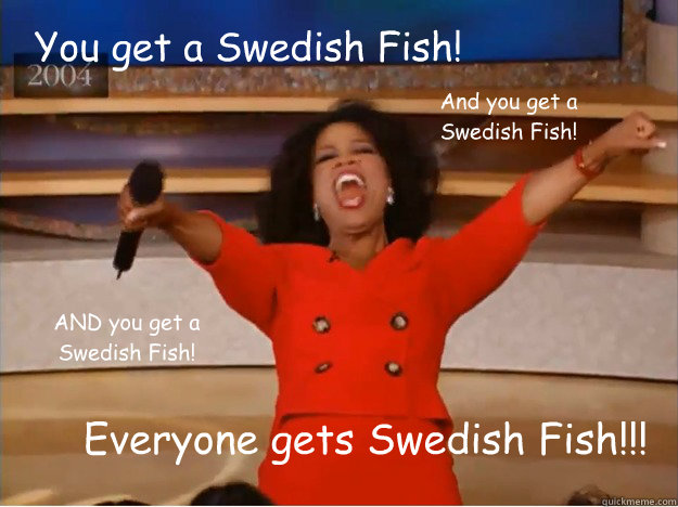 You get a Swedish Fish! Everyone gets Swedish Fish!!! And you get a Swedish Fish! AND you get a Swedish Fish!  oprah you get a car