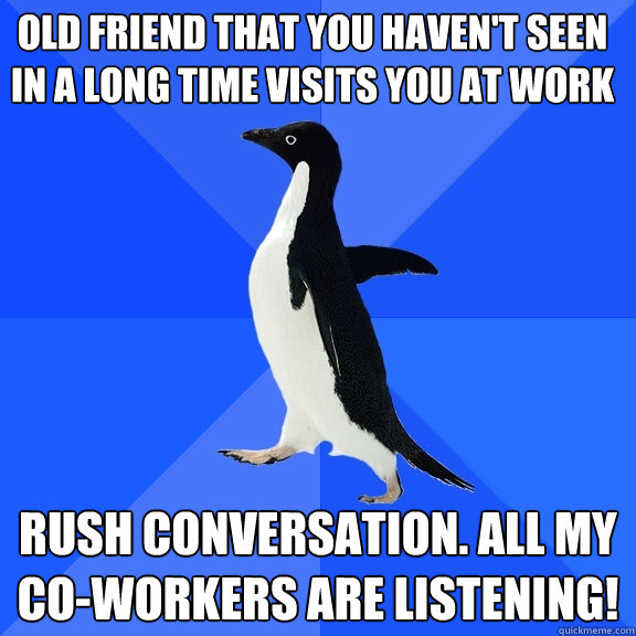 Old friend that you haven't seen in a long time visits you at work Rush conversation. All my co-workers are listening!  Socially Awkward Penguin